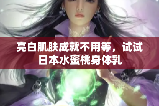 亮白肌肤成就不用等，试试日本水蜜桃身体乳