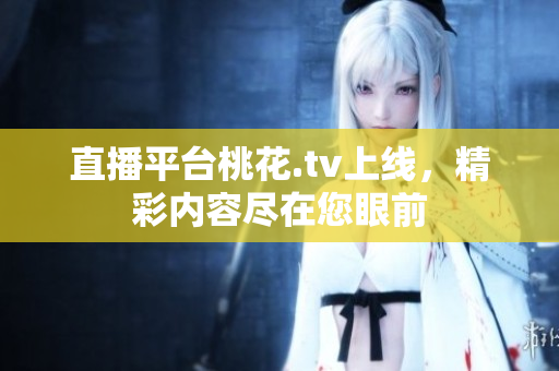 直播平台桃花.tv上线，精彩内容尽在您眼前