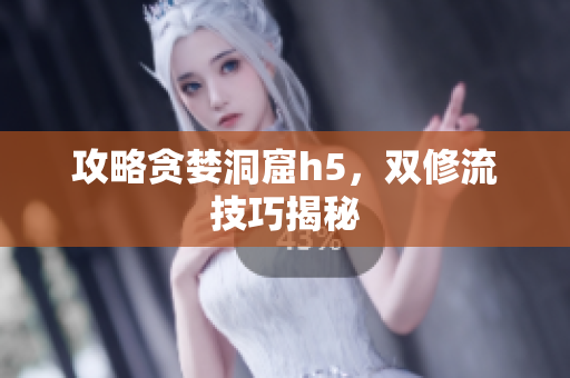攻略贪婪洞窟h5，双修流技巧揭秘