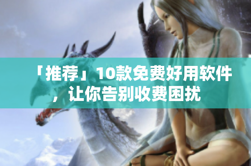 「推荐」10款免费好用软件，让你告别收费困扰