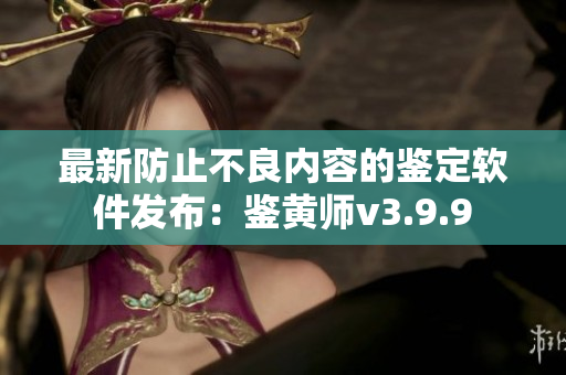 最新防止不良内容的鉴定软件发布：鉴黄师v3.9.9