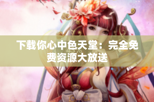 下载你心中色天堂：完全免费资源大放送