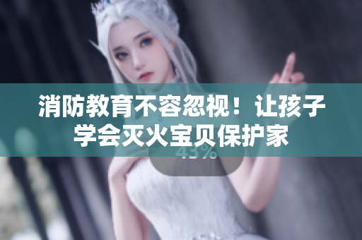 消防教育不容忽视！让孩子学会灭火宝贝保护家