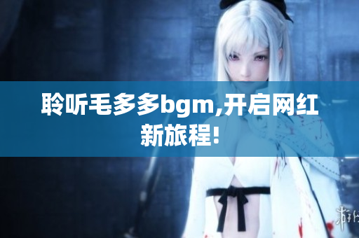 聆听毛多多bgm,开启网红新旅程!