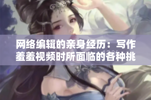 网络编辑的亲身经历：写作羞羞视频时所面临的各种挑战