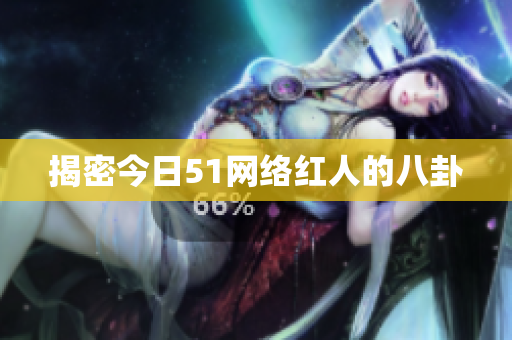 揭密今日51网络红人的八卦