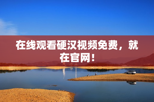 在线观看硬汉视频免费，就在官网！