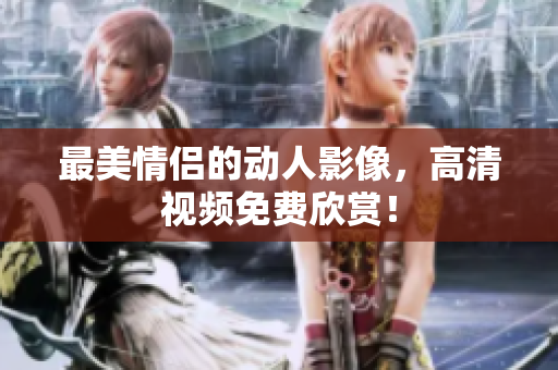 最美情侣的动人影像，高清视频免费欣赏！