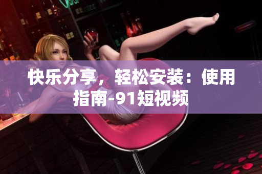快乐分享，轻松安装：使用指南-91短视频