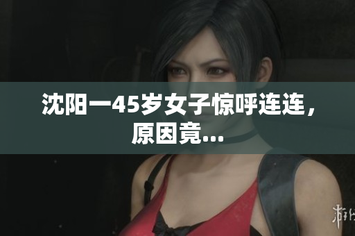 沈阳一45岁女子惊呼连连，原因竟...