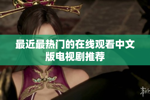最近最热门的在线观看中文版电视剧推荐