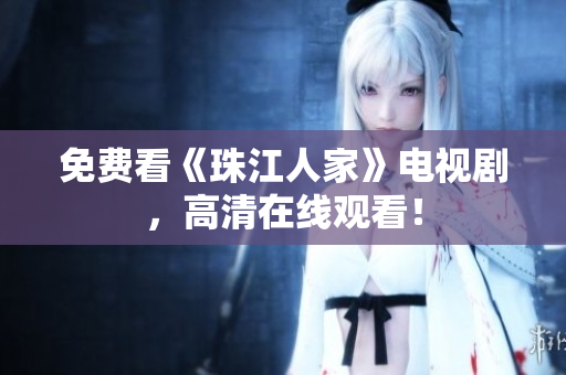 免费看《珠江人家》电视剧，高清在线观看！