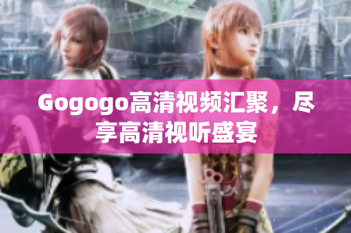 Gogogo高清视频汇聚，尽享高清视听盛宴