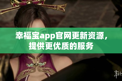 幸福宝app官网更新资源，提供更优质的服务
