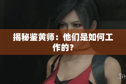 揭秘鉴黄师：他们是如何工作的？