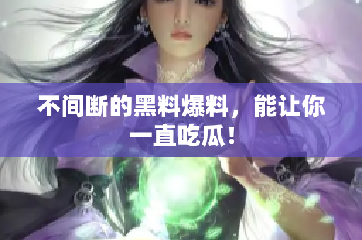 不间断的黑料爆料，能让你一直吃瓜！