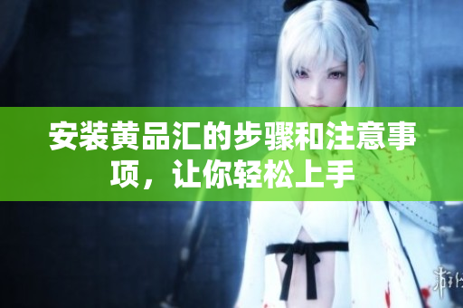 安装黄品汇的步骤和注意事项，让你轻松上手
