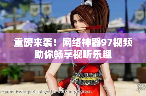 重磅来袭！网络神器97视频助你畅享视听乐趣