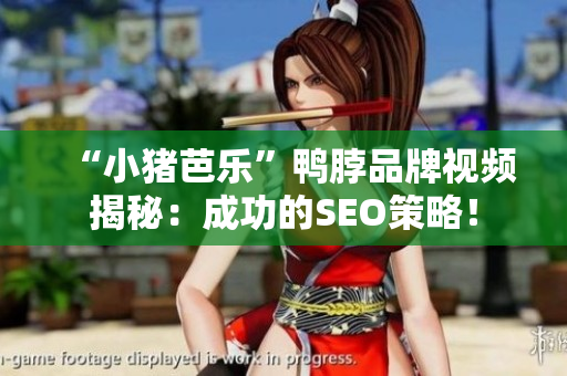 “小猪芭乐”鸭脖品牌视频揭秘：成功的SEO策略！