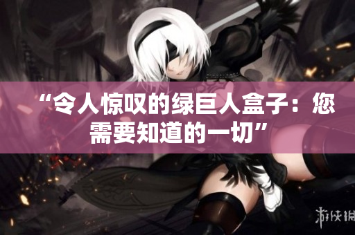 “令人惊叹的绿巨人盒子：您需要知道的一切”