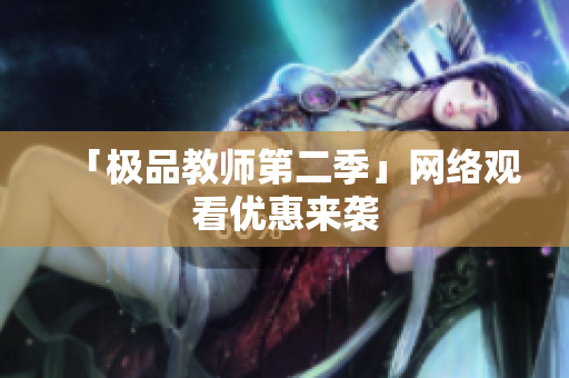 「极品教师第二季」网络观看优惠来袭