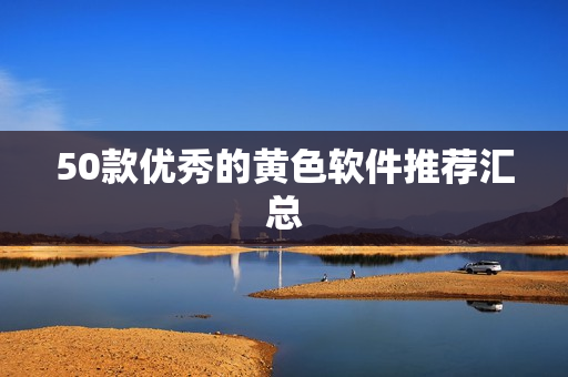 50款优秀的黄色软件推荐汇总