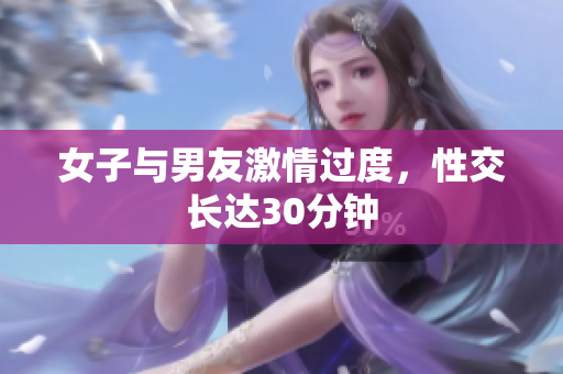 女子与男友激情过度，性交长达30分钟