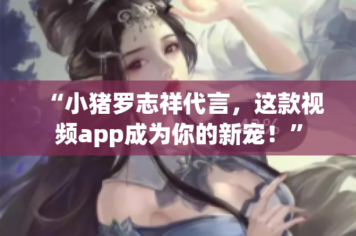 “小猪罗志祥代言，这款视频app成为你的新宠！”