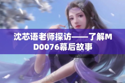 沈芯语老师探访——了解MD0076幕后故事