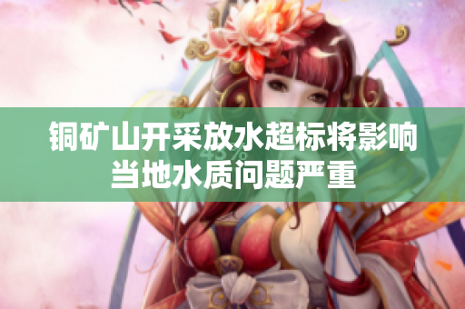 铜矿山开采放水超标将影响当地水质问题严重