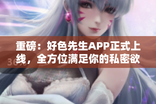重磅：好色先生APP正式上线，全方位满足你的私密欲望！