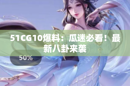 51CG10爆料：瓜迷必看！最新八卦来袭