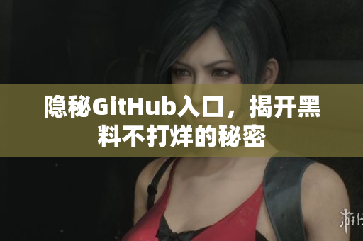 隐秘GitHub入口，揭开黑料不打烊的秘密