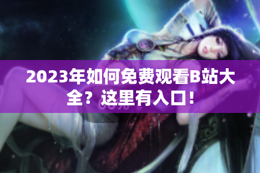 2023年如何免费观看B站大全？这里有入口！