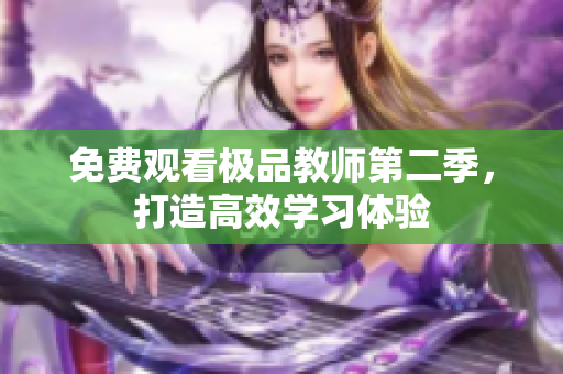 免费观看极品教师第二季，打造高效学习体验