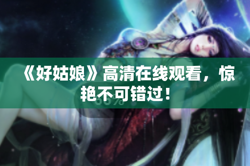 《好姑娘》高清在线观看，惊艳不可错过！