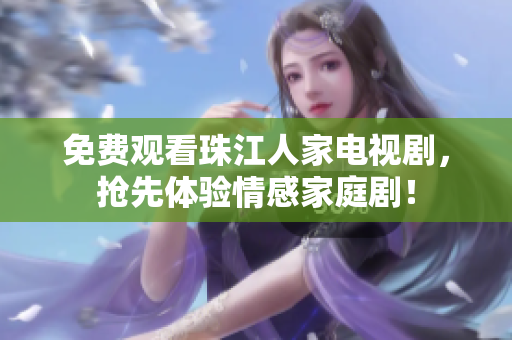 免费观看珠江人家电视剧，抢先体验情感家庭剧！