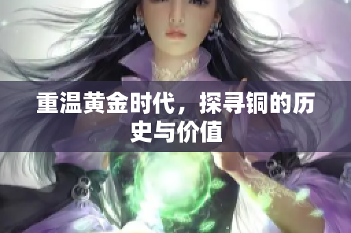 重温黄金时代，探寻铜的历史与价值