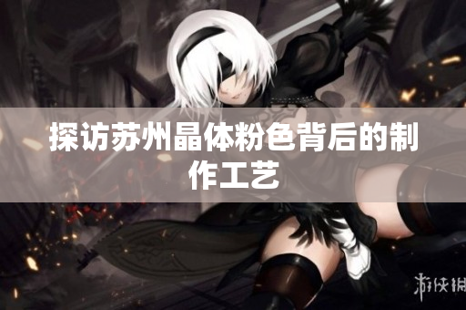 探访苏州晶体粉色背后的制作工艺