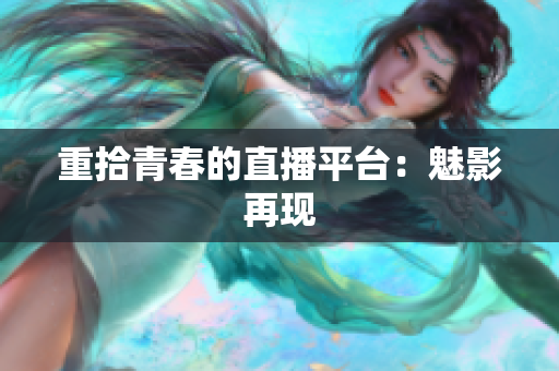 重拾青春的直播平台：魅影再现