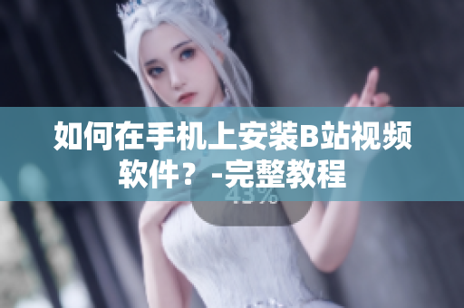 如何在手机上安装B站视频软件？-完整教程