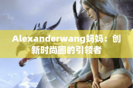 Alexanderwang妈妈：创新时尚圈的引领者