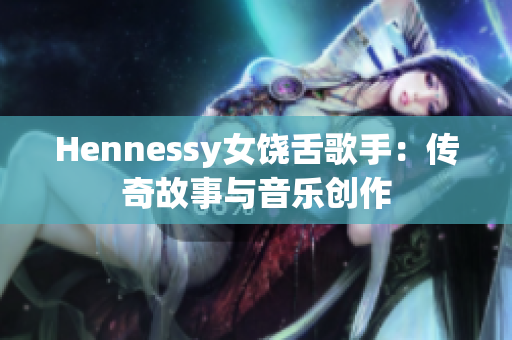 Hennessy女饶舌歌手：传奇故事与音乐创作