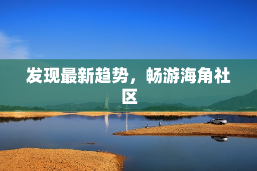 发现最新趋势，畅游海角社区