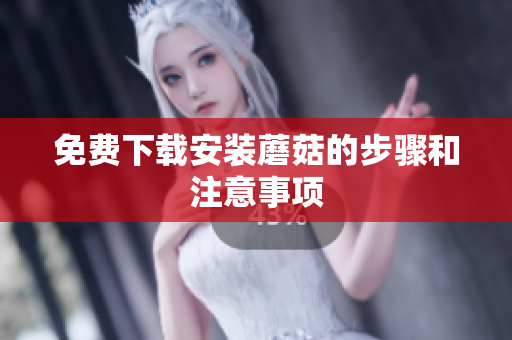 免费下载安装蘑菇的步骤和注意事项