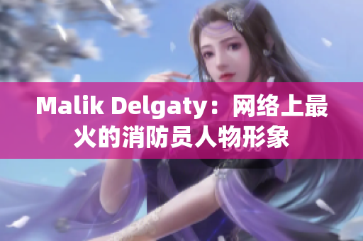 Malik Delgaty：网络上最火的消防员人物形象