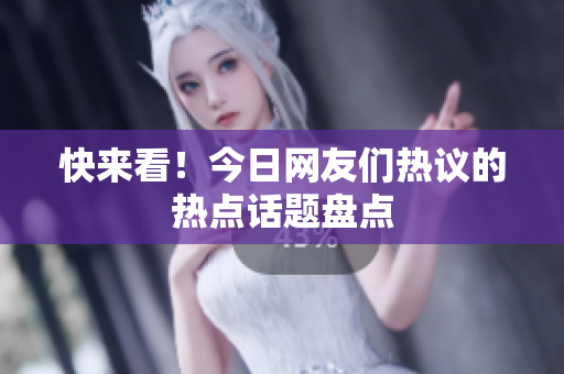 快来看！今日网友们热议的热点话题盘点