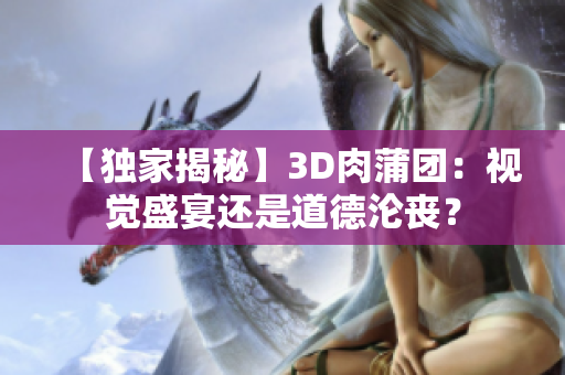 【独家揭秘】3D肉蒲团：视觉盛宴还是道德沦丧？