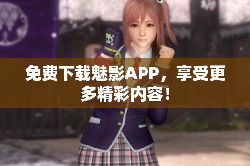 免费下载魅影APP，享受更多精彩内容！