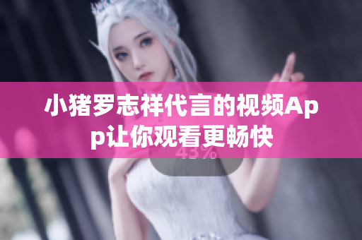 小猪罗志祥代言的视频App让你观看更畅快